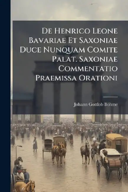 De Henrico Leone Bavariae Et Saxoniae Duce Nunquam Comite Palat. Saxoniae Commentatio Praemissa Orationi by Johann Gottlob Böhme