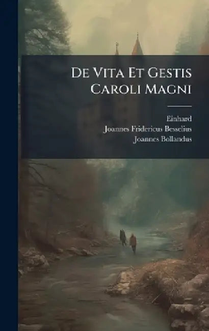 De Vita Et Gestis Caroli Magni by Einhard, Joannes Fridericus Besselius, Joannes Bollandus