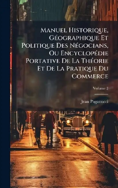 Manuel Historique, GÃ(c)ographique Et Politique Des NÃ(c)gocians, Ou EncyclopÃ(c)die Portative De La ThÃ(c)orie Et De La Pratique Du Commerce by Jean Paganucci