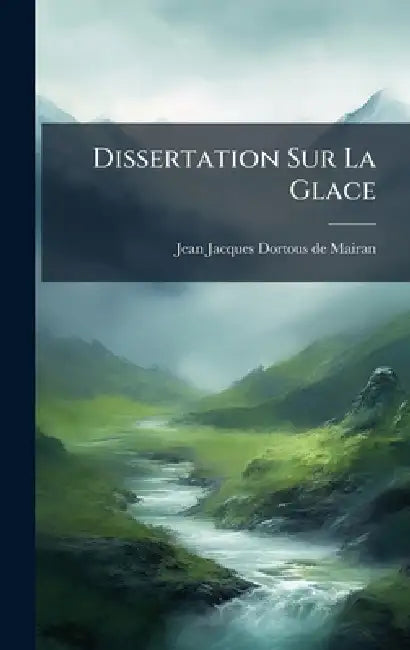 Dissertation Sur La Glace by Jean Jacques Dortous de Mairan