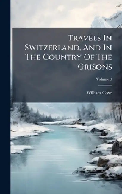 Travels In Switzerland, And In The Country Of The Grisons by William Coxe