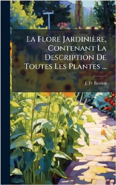 La Flore Jardinière, Contenant La Description De Toutes Les Plantes ... by Bastien, J.