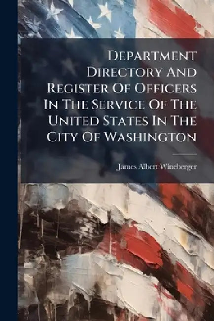 Department Directory And Register Of Officers In The Service Of The United States In The City Of Washington by James Albert Wineberger