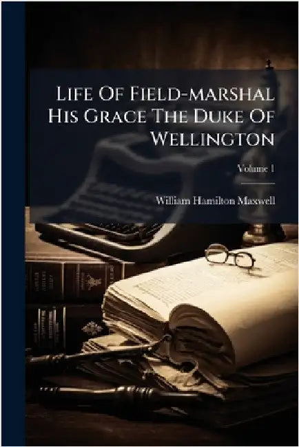 Life Of Field-marshal His Grace The Duke Of Wellington by William Hamilton Maxwell