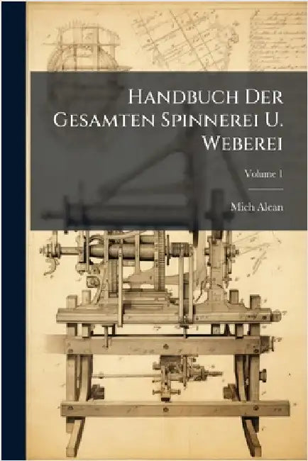 Handbuch Der Gesamten Spinnerei U. Weberei by Mich Alcan