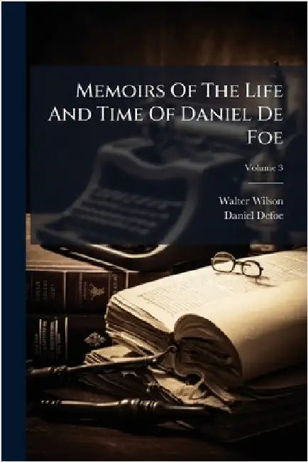 Memoirs Of The Life And Time Of Daniel De Foe by Wilson, Walter