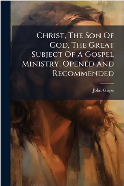 Christ, The Son Of God, The Great Subject Of A Gospel Ministry, Opened And Recommended by John Guyse