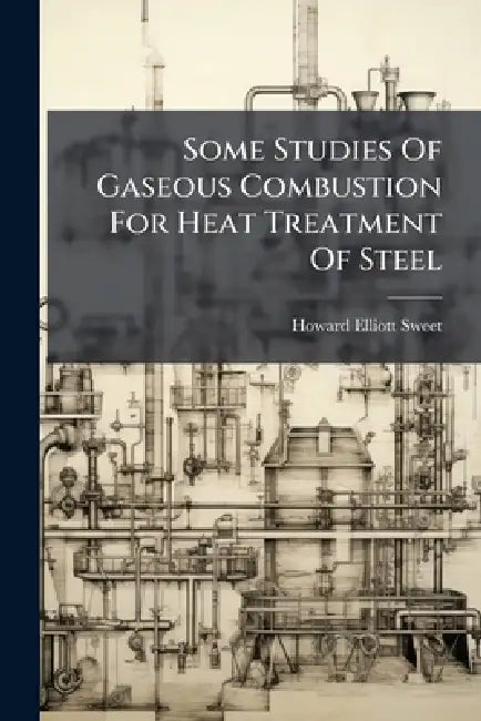 Some Studies Of Gaseous Combustion For Heat Treatment Of Steel by Howard Elliott Sweet