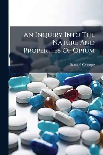 An Inquiry Into The Nature And Properties Of Opium by Samuel Crumpe