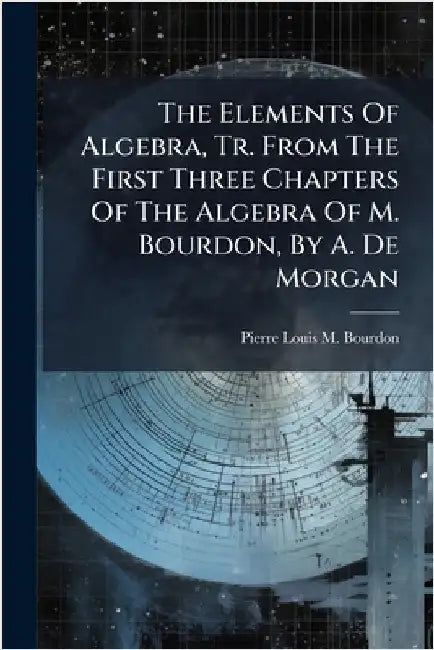The Elements Of Algebra, Tr. From The First Three Chapters Of The Algebra Of M. Bourdon, By A. De Morgan by Pierre Louis M Bourdon