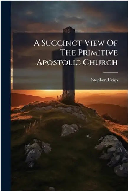 A Succinct View Of The Primitive Apostolic Church by Crisp, Stephen