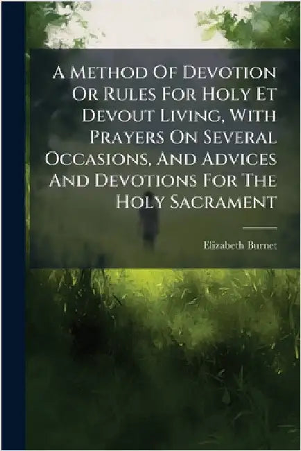 A Method Of Devotion Or Rules For Holy Et Devout Living, With Prayers On Several Occasions, And Advices And Devotions For The Holy Sacrament by Elizabeth Burnet