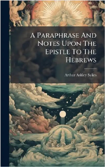 A Paraphrase And Notes Upon The Epistle To The Hebrews by Sykes, Arthur Ashley