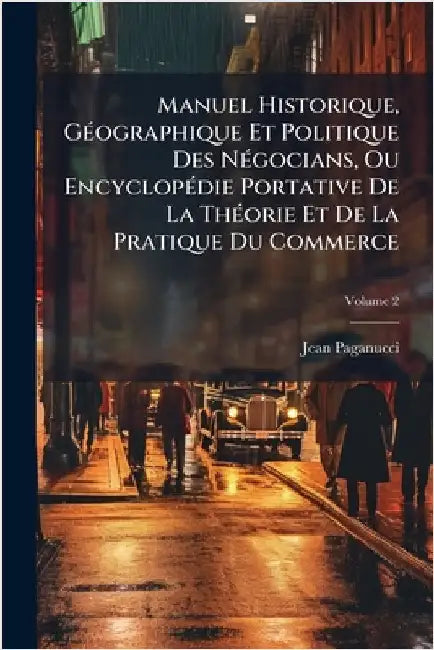 Manuel Historique, GÃ(c)ographique Et Politique Des NÃ(c)gocians, Ou EncyclopÃ(c)die Portative De La ThÃ(c)orie Et De La Pratique Du Commerce by Jean Paganucci