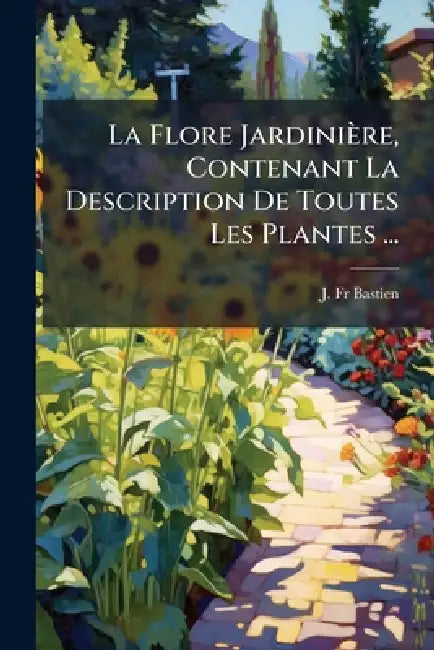 La Flore Jardinière, Contenant La Description De Toutes Les Plantes ... by J. Bastien
