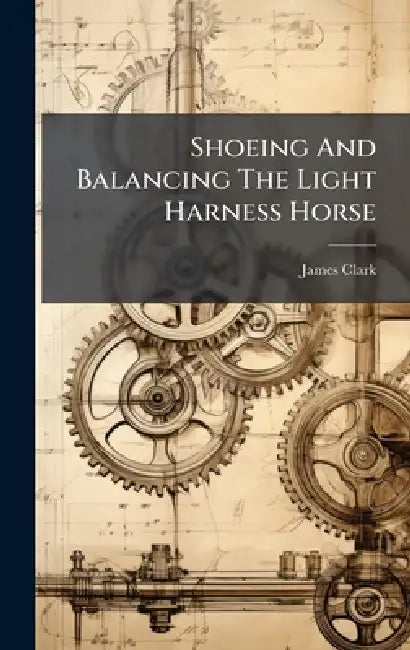 Shoeing And Balancing The Light Harness Horse by James Clark