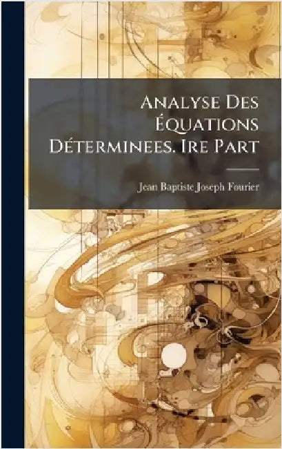 Analyse Des Ãquations DÃ(c)terminees. Ire Part by Jean Baptiste Joseph Fourier (Baron)