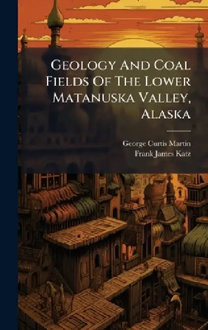 Geology And Coal Fields Of The Lower Matanuska Valley, Alaska by George Curtis Martin, Frank James Katz