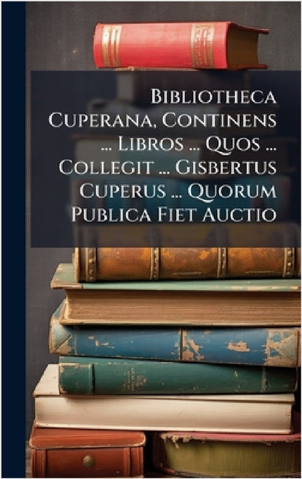 Bibliotheca Cuperana, Continens ... Libros ... Quos ... Collegit ... Gisbertus Cuperus ... Quorum Publica Fiet Auctio by Anonymous