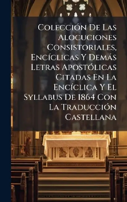 ColecciÃ3n De Las Alocuciones Consistoriales, EncÃ-clicas Y Demàs Letras ApostÃ3licas Citadas En La EncÃ-clica Y El Syllabus De 1864 Con La TraducciÃ3 by Anonymous