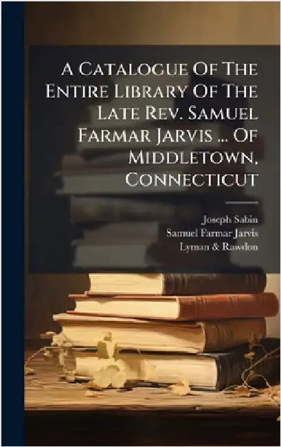 A Catalogue Of The Entire Library Of The Late Rev. Samuel Farmar Jarvis ... Of Middletown, Connecticut by Sabin, Joseph