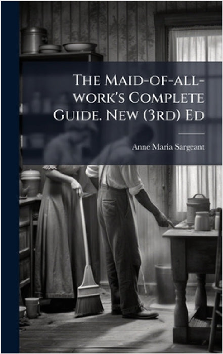 The Maid-of-all-work's Complete Guide. New (3rd) Ed by Anne Maria Sargeant