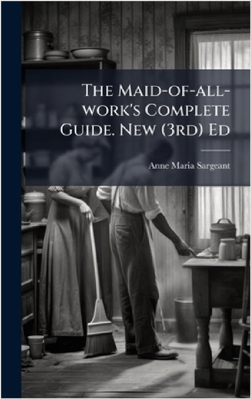 The Maid-of-all-work's Complete Guide. New (3rd) Ed by Anne Maria Sargeant