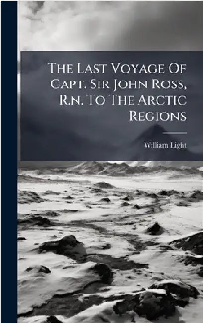 The Last Voyage Of Capt. Sir John Ross, R.n. To The Arctic Regions by William Light