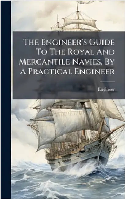The Engineer's Guide To The Royal And Mercantile Navies, By A Practical Engineer by Engineer