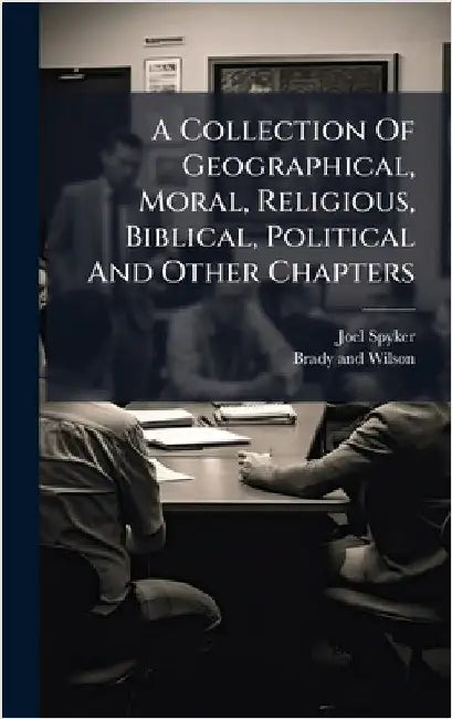 A Collection Of Geographical, Moral, Religious, Biblical, Political And Other Chapters by Joel Spyker
