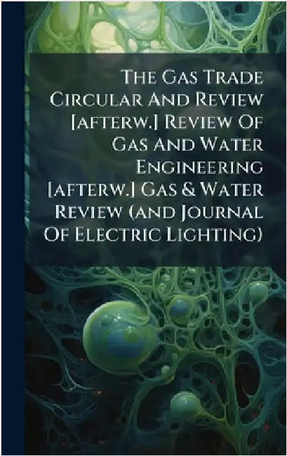 The Gas Trade Circular And Review [afterw.] Review Of Gas And Water Engineering [afterw.] Gas & Water Review (and Journal Of Electric Lighting) by Anonymous