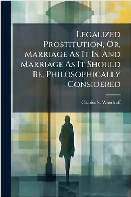 Legalized Prostitution, Or, Marriage As It Is, And Marriage As It Should Be, Philosophically Considered by Woodruff, Charles S.