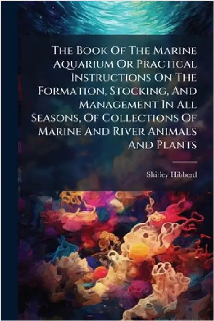 The Book Of The Marine Aquarium Or Practical Instructions On The Formation, Stocking, And Management In All Seasons, Of Collections Of Marine And Rive by Hibberd, Shirley