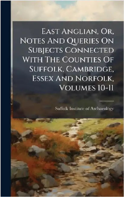 East Anglian, Or, Notes And Queries On Subjects Connected With The Counties Of Suffolk, Cambridge, Essex And Norfolk, Volumes 10-11 by Suffolk Institute of Archaeology