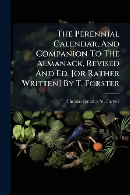 The Perennial Calendar, And Companion To The Almanack, Revised And Ed. [or Rather Written] By T. Forster by Thomas Ignatius M Forster