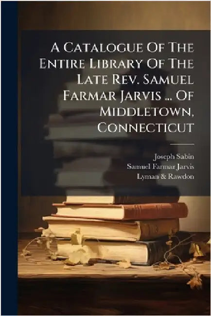 A Catalogue Of The Entire Library Of The Late Rev. Samuel Farmar Jarvis ... Of Middletown, Connecticut by Sabin, Joseph