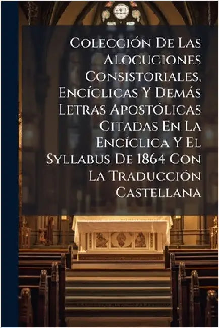 ColecciÃ3n De Las Alocuciones Consistoriales, EncÃ-clicas Y Demàs Letras ApostÃ3licas Citadas En La EncÃ-clica Y El Syllabus De 1864 Con La TraducciÃ3 by Anonymous