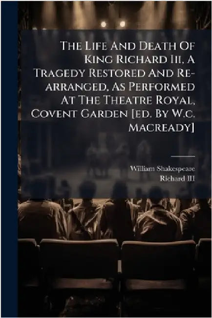The Life And Death Of King Richard Iii, A Tragedy Restored And Re-arranged, As Performed At The Theatre Royal, Covent Garden [ed. By W.c. Macready] by Shakespeare, William