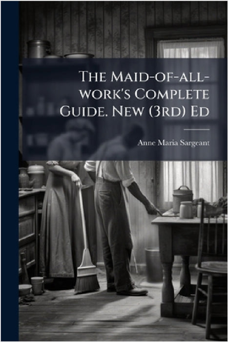 The Maid-of-all-work's Complete Guide. New (3rd) Ed by Anne Maria Sargeant