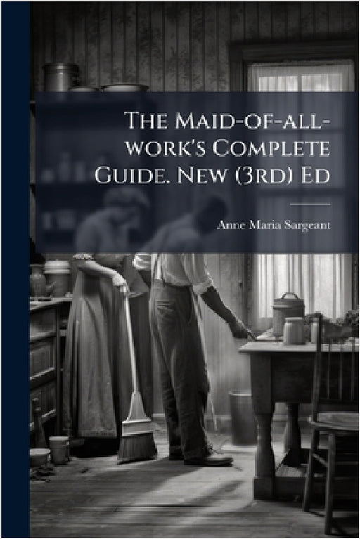 The Maid-of-all-work's Complete Guide. New (3rd) Ed by Anne Maria Sargeant