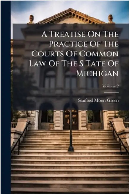 A Treatise On The Practice Of The Courts Of Common Law Of The S Tate Of Michigan by Green, Sanford Moon