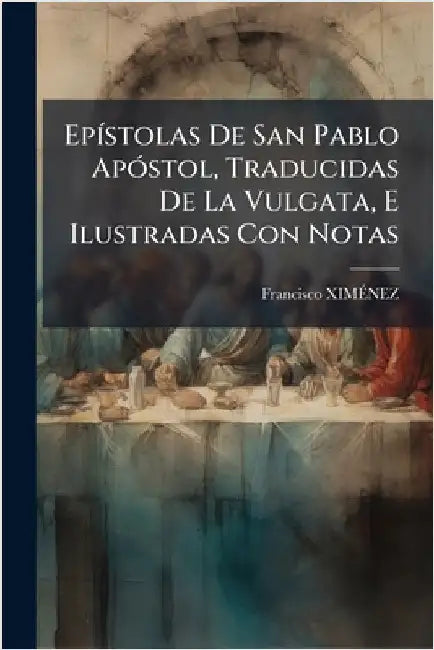 EpÃ-stolas De San Pablo ApÃ3stol, Traducidas De La Vulgata, E Ilustradas Con Notas by Ximãnez, Francisco