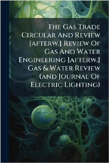 The Gas Trade Circular And Review [afterw.] Review Of Gas And Water Engineering [afterw.] Gas & Water Review (and Journal Of Electric Lighting) by Anonymous