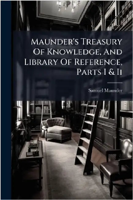 Maunder's Treasury Of Knowledge, And Library Of Reference, Parts I & Ii by Samuel Maunder