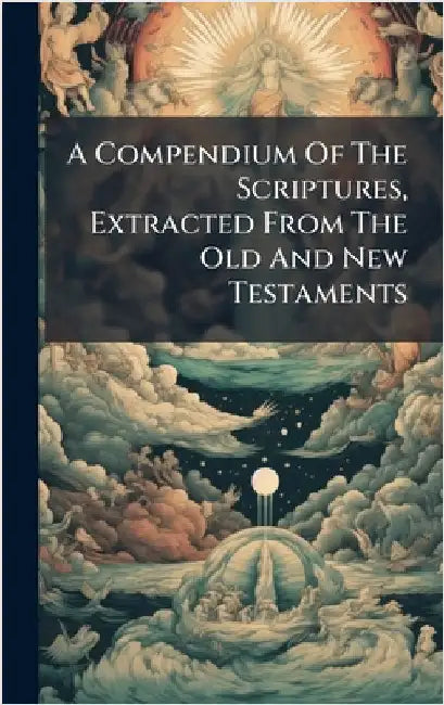 A Compendium Of The Scriptures, Extracted From The Old And New Testaments by Anonymous