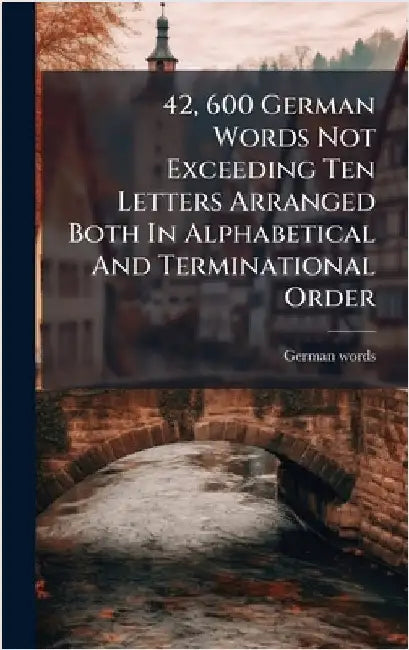 42, 600 German Words Not Exceeding Ten Letters Arranged Both In Alphabetical And Terminational Order by Words, German