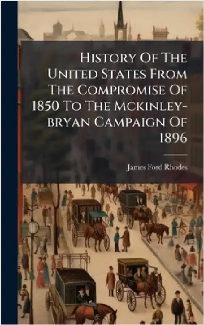 History Of The United States From The Compromise Of 1850 To The Mckinley-bryan Campaign Of 1896 by James Ford Rhodes