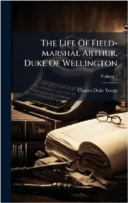 The Life Of Field-marshal Arthur, Duke Of Wellington by Yonge, Charles Duke