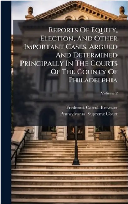 Reports Of Equity, Election, And Other Important Cases, Argued And Determined Principally In The Courts Of The County Of Philadelphia by Frederick Carroll Brewster