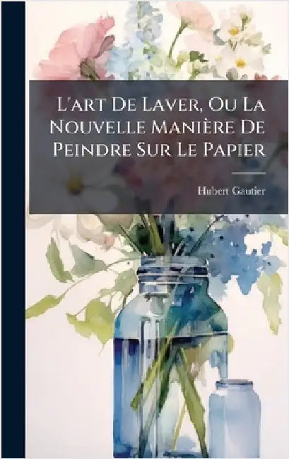 L'art De Laver, Ou La Nouvelle Manière De Peindre Sur Le Papier by Hubert Gautier
